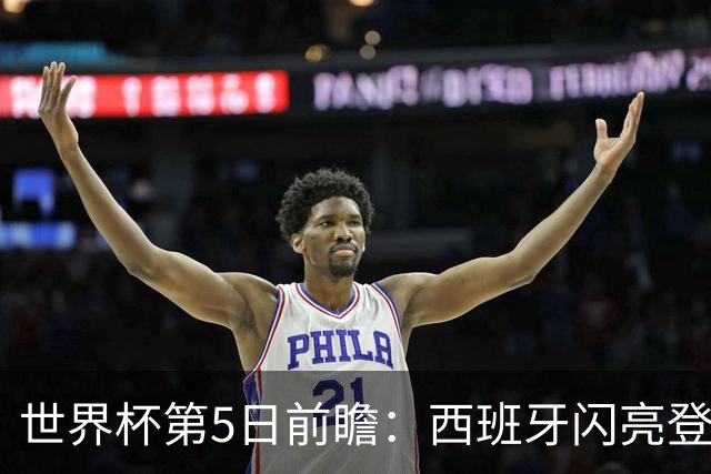 世界杯第5日前瞻：西班牙闪亮登场 伊沙亮相力争开门红