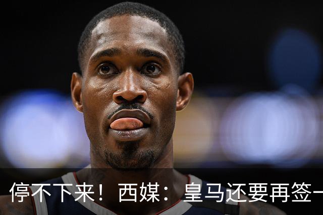 停不下来！西媒：皇马还要再签一名中卫、一名中场和一名锋线